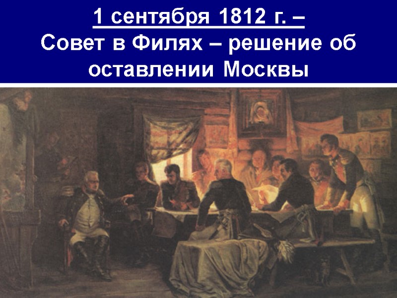 1 сентября 1812 г. –  Совет в Филях – решение об оставлении Москвы